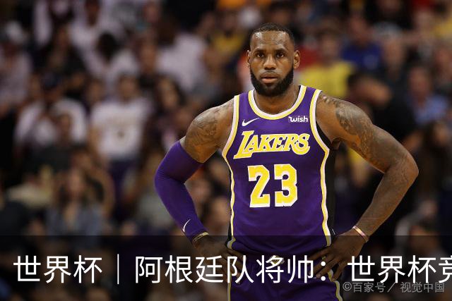世界杯｜阿根廷队将帅：世界杯竞争越发激烈